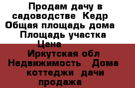 Продам дачу в садоводстве “Кедр“ › Общая площадь дома ­ 20 › Площадь участка ­ 600 › Цена ­ 120 000 - Иркутская обл. Недвижимость » Дома, коттеджи, дачи продажа   